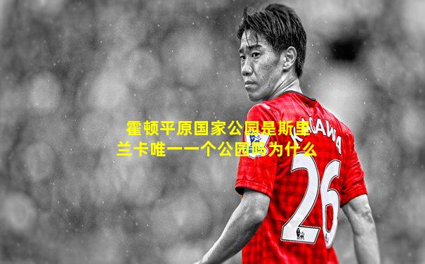 霍顿平原国家公园是斯里兰卡唯一一个公园吗为什么