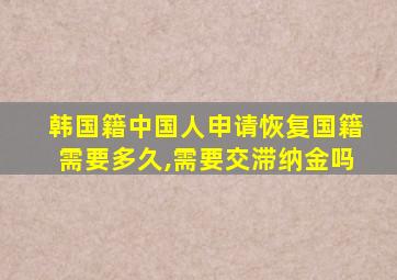 韩国籍中国人申请恢复国籍需要多久,需要交滞纳金吗