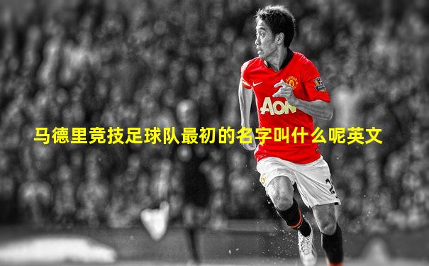 马德里竞技足球队最初的名字叫什么呢英文
