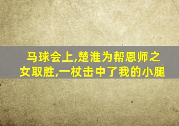 马球会上,楚淮为帮恩师之女取胜,一杖击中了我的小腿