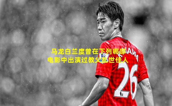 马龙白兰度曾在下列哪部电影中出演过教父乱世佳人